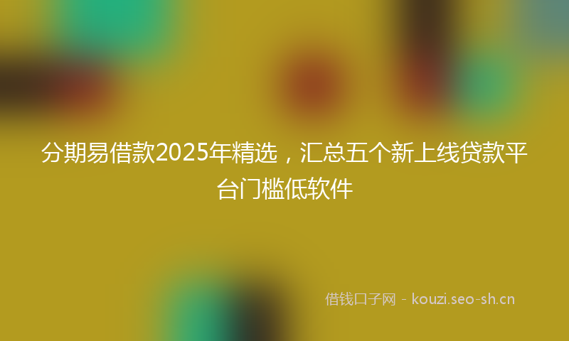 分期易借款2025年精选，汇总五个新上线贷款平台门槛低软件