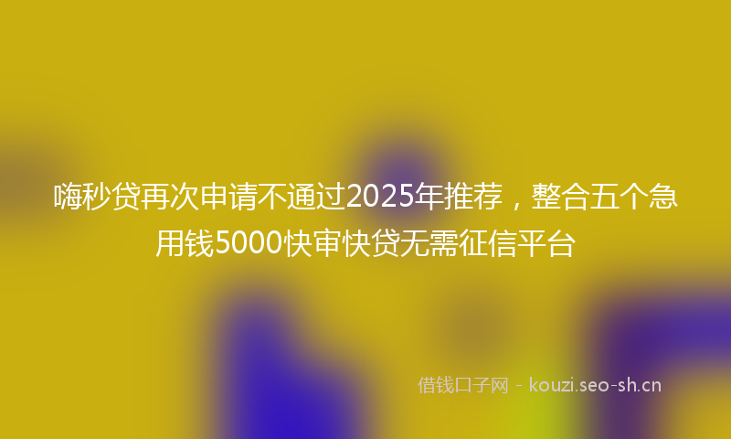 嗨秒贷再次申请不通过2025年推荐，整合五个急用钱5000快审快贷无需征信平台