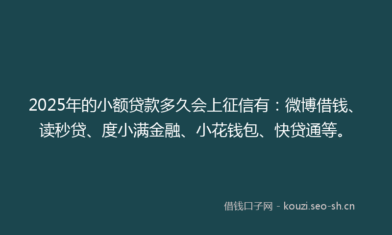 2025年的小额贷款多久会上征信有：微博借钱、读秒贷、度小满金融、小花钱包、快贷通等。