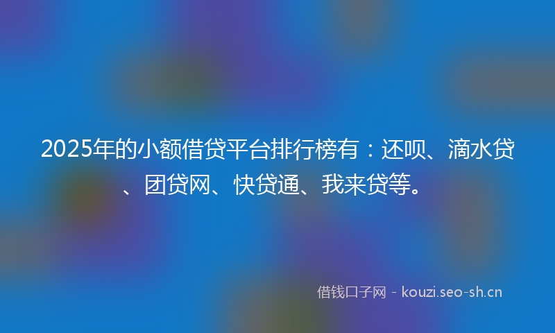2025年的小额借贷平台排行榜有：还呗、滴水贷、团贷网、快贷通、我来贷等。