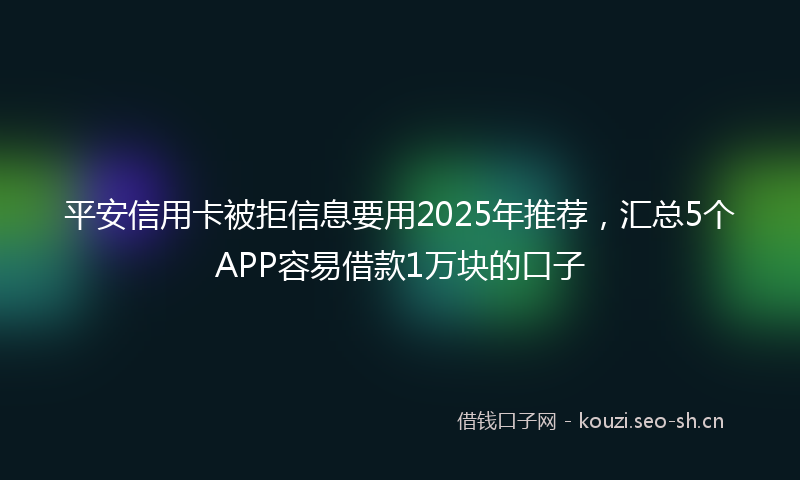 平安信用卡被拒信息要用2025年推荐，汇总5个APP容易借款1万块的口子
