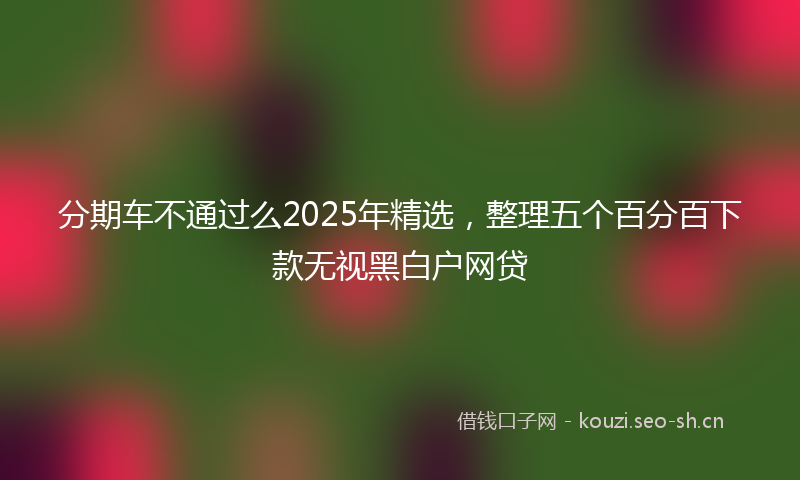 分期车不通过么2025年精选，整理五个百分百下款无视黑白户网贷