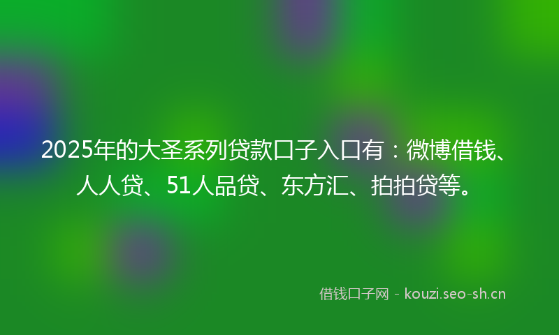 2025年的大圣系列贷款口子入口有：微博借钱、人人贷、51人品贷、东方汇、拍拍贷等。