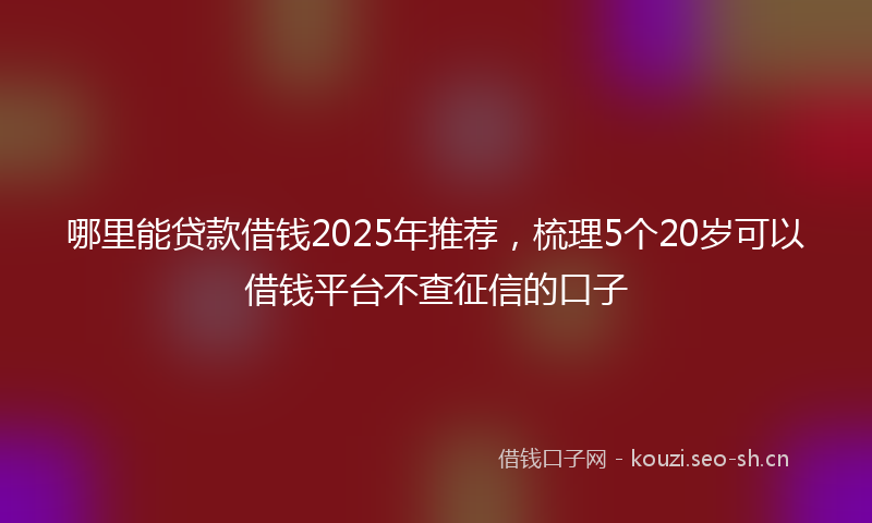 哪里能贷款借钱2025年推荐，梳理5个20岁可以借钱平台不查征信的口子