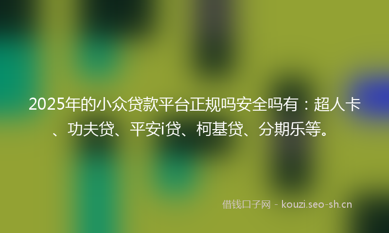 2025年的小众贷款平台正规吗安全吗有：超人卡、功夫贷、平安i贷、柯基贷、分期乐等。