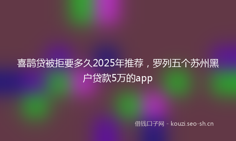 喜鹊贷被拒要多久2025年推荐，罗列五个苏州黑户贷款5万的app