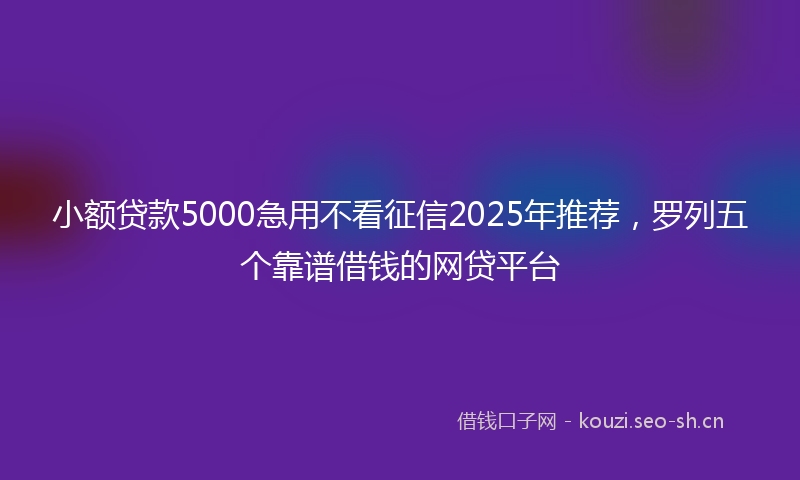 小额贷款5000急用不看征信2025年推荐，罗列五个靠谱借钱的网贷平台