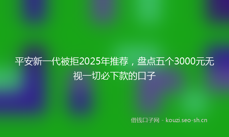 平安新一代被拒2025年推荐，盘点五个3000元无视一切必下款的口子