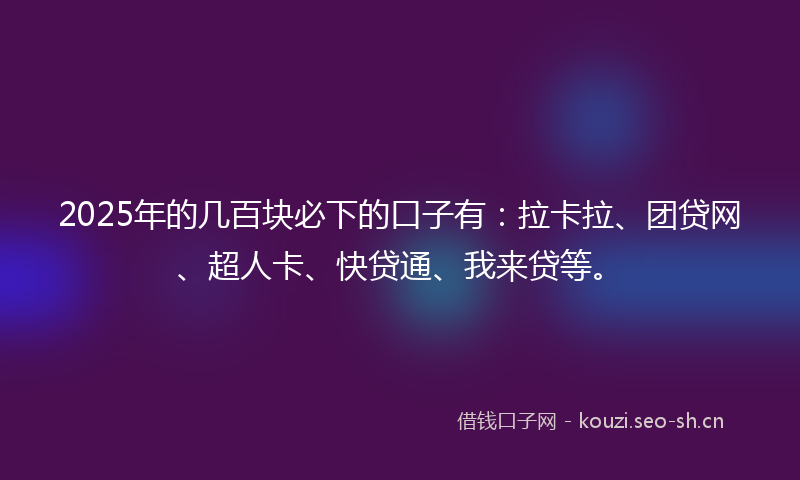 2025年的几百块必下的口子有：拉卡拉、团贷网、超人卡、快贷通、我来贷等。