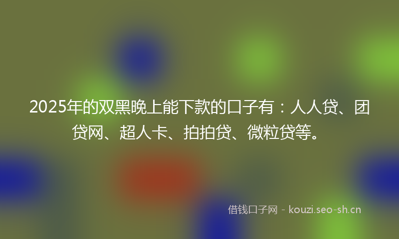 2025年的双黑晚上能下款的口子有：人人贷、团贷网、超人卡、拍拍贷、微粒贷等。