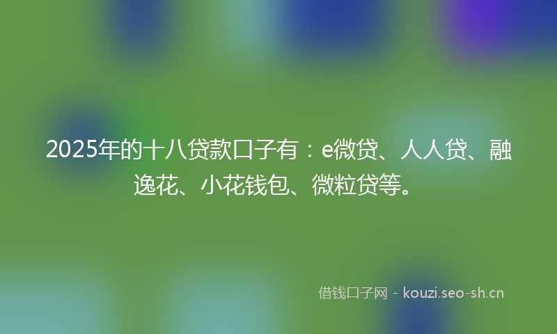 2025年的十八贷款口子有：e微贷、人人贷、融逸花、小花钱包、微粒贷等。