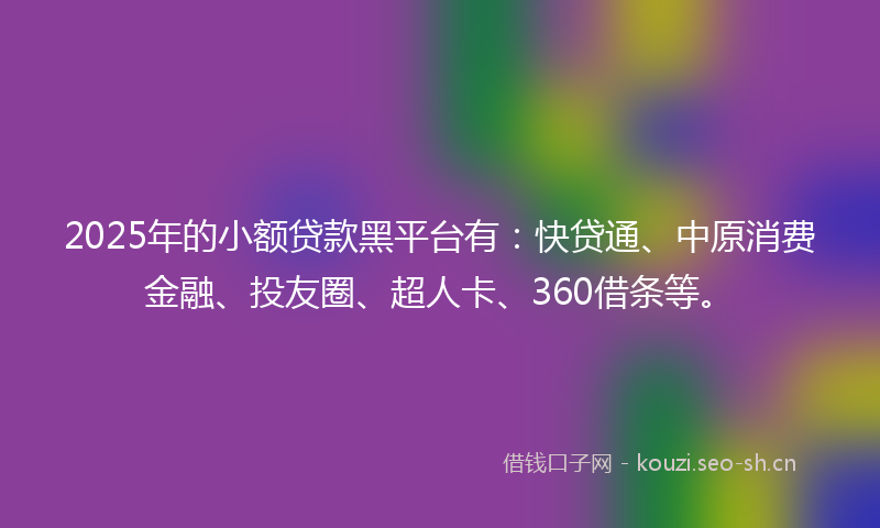 2025年的小额贷款黑平台有：快贷通、中原消费金融、投友圈、超人卡、360借条等。
