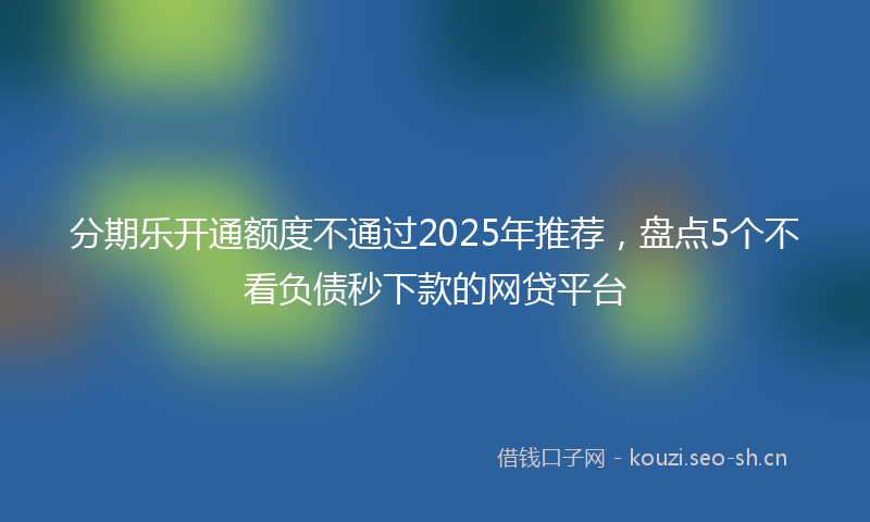 分期乐开通额度不通过2025年推荐,盘点5个不看负债秒下款的网贷平台