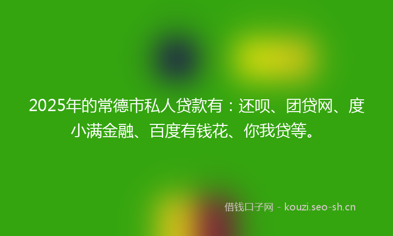 2025年的常德市私人贷款有：还呗、团贷网、度小满金融、百度有钱花、你我贷等。