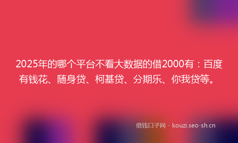 2025年的哪个平台不看大数据的借2000有：百度有钱花、随身贷、柯基贷、分期乐、你我贷等。