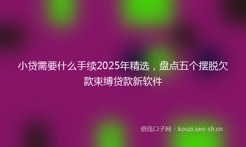 小贷需要什么手续2025年精选,盘点五个摆脱欠款束缚贷款新软件