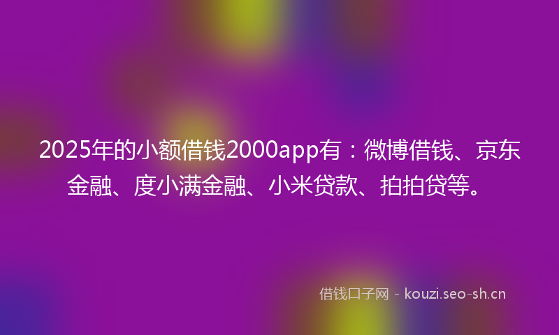 2025年的小额借钱2000app有：微博借钱、京东金融、度小满金融、小米贷款、拍拍贷等。
