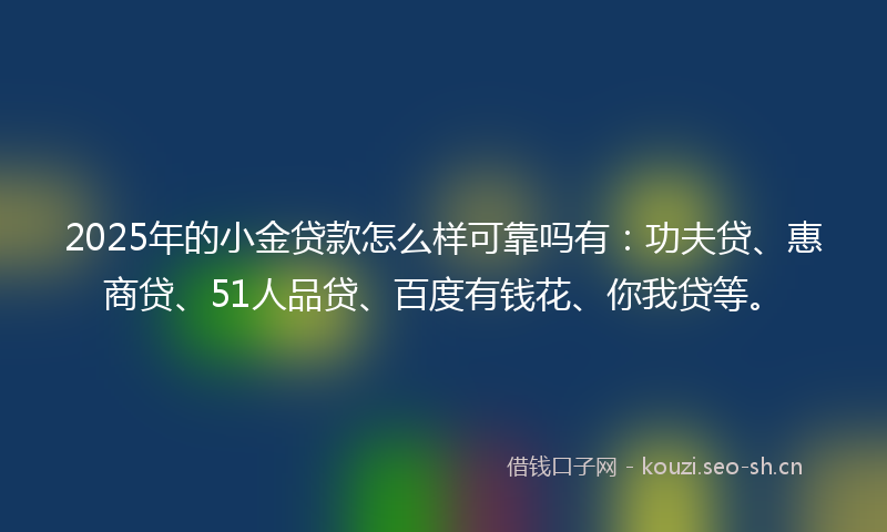 2025年的小金贷款怎么样可靠吗有：功夫贷、惠商贷、51人品贷、百度有钱花、你我贷等。