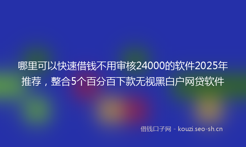 哪里可以快速借钱不用审核24000的软件2025年推荐，整合5个百分百下款无视黑白户网贷软件