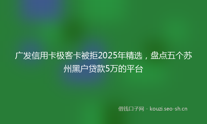 广发信用卡极客卡被拒2025年精选，盘点五个苏州黑户贷款5万的平台