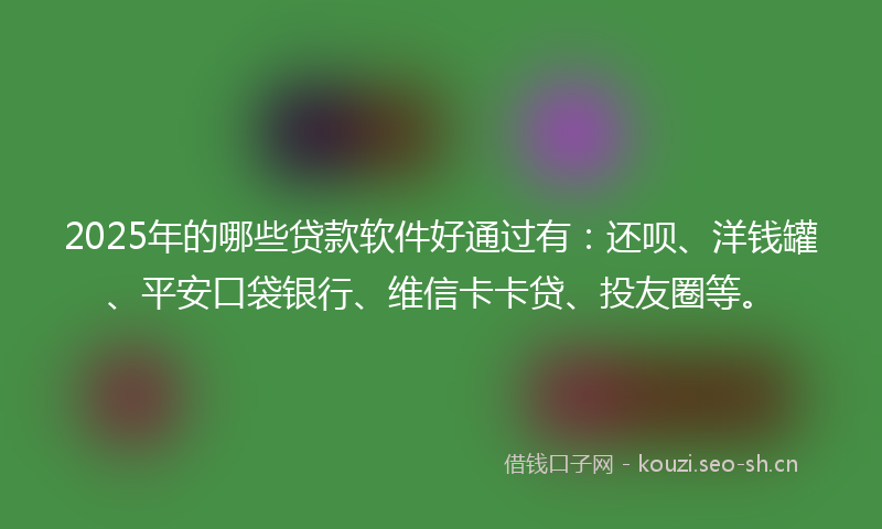 2025年的哪些贷款软件好通过有：还呗、洋钱罐、平安口袋银行、维信卡卡贷、投友圈等。