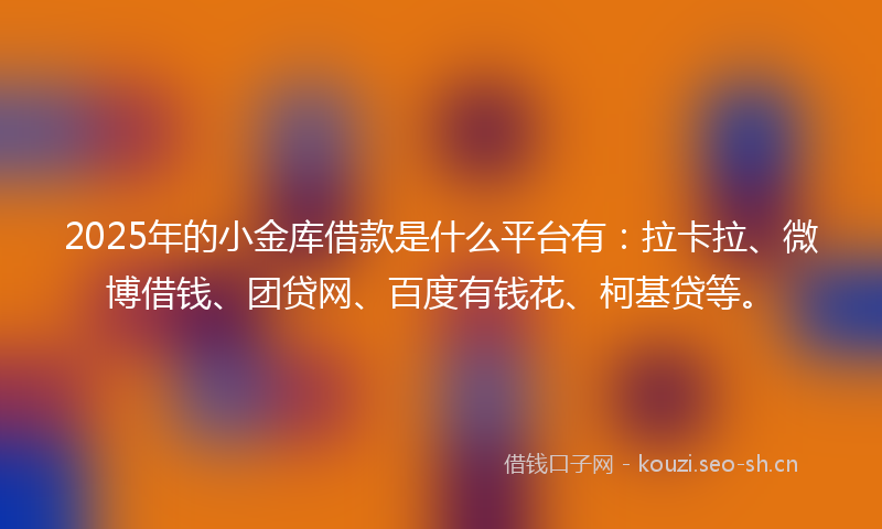2025年的小金库借款是什么平台有：拉卡拉、微博借钱、团贷网、百度有钱花、柯基贷等。
