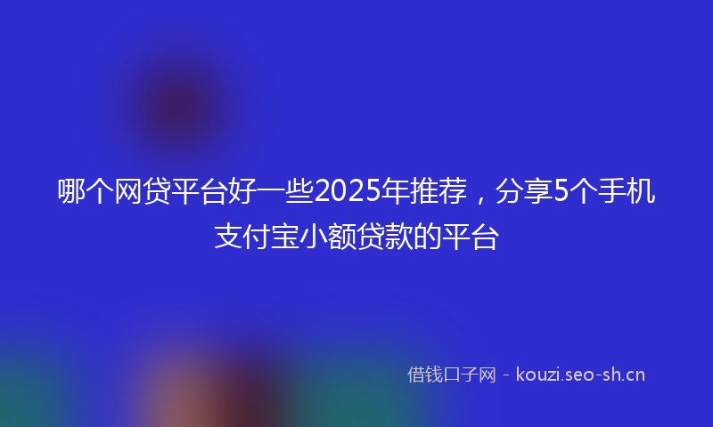 哪个网贷平台好一些2025年推荐，分享5个手机支付宝小额贷款的平台