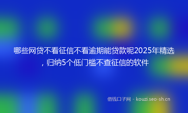 哪些网贷不看征信不看逾期能贷款呢2025年精选，归纳5个低门槛不查征信的软件