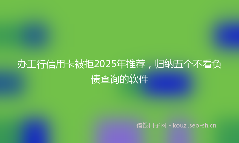 办工行信用卡被拒2025年推荐，归纳五个不看负债查询的软件