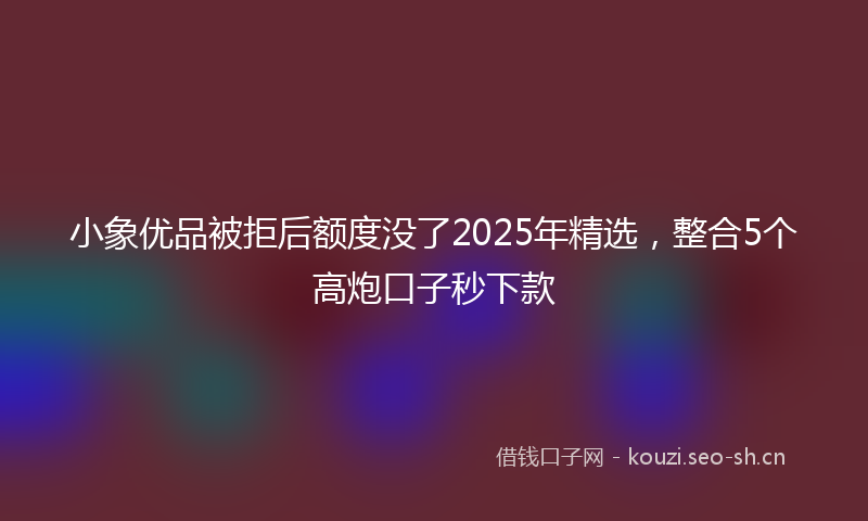 小象优品被拒后额度没了2025年精选，整合5个高炮口子秒下款