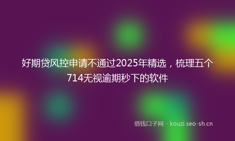 好期贷风控申请不通过2025年精选，梳理五个714无视逾期秒下的软件