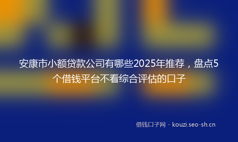 安康市小额贷款公司有哪些2025年推荐，盘点5个借钱平台不看综合评估的口子