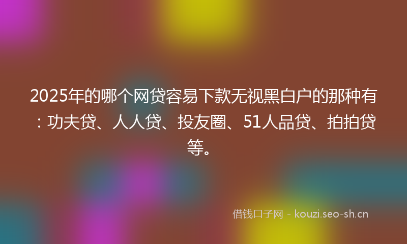 2025年的哪个网贷容易下款无视黑白户的那种有：功夫贷、人人贷、投友圈、51人品贷、拍拍贷等。
