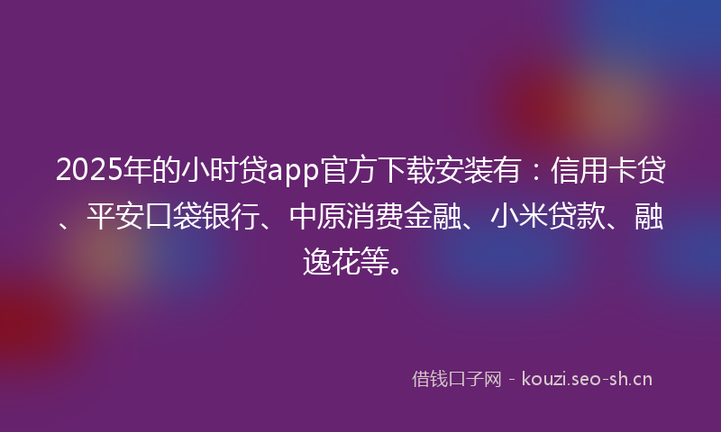 2025年的小时贷app官方下载安装有：信用卡贷、平安口袋银行、中原消费金融、小米贷款、融逸花等。