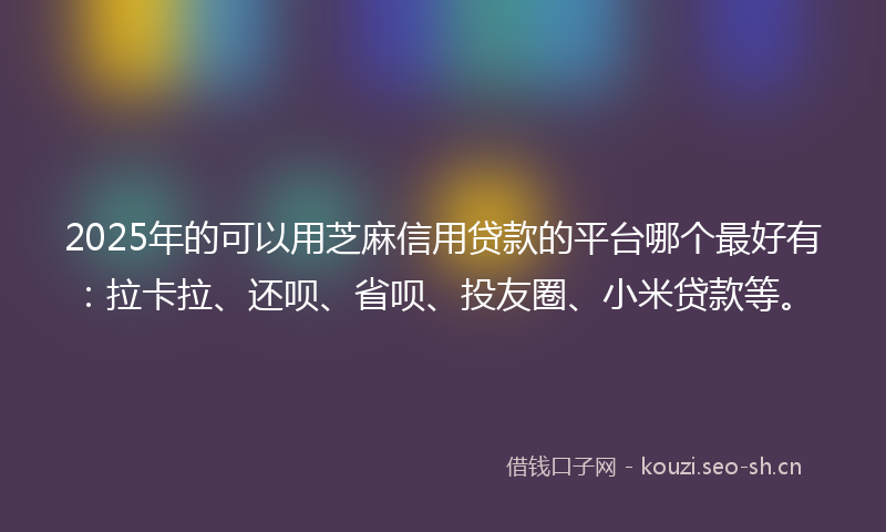 2025年的可以用芝麻信用贷款的平台哪个最好有：拉卡拉、还呗、省呗、投友圈、小米贷款等。