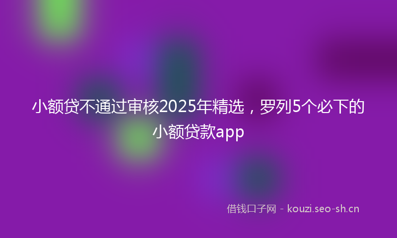 小额贷不通过审核2025年精选，罗列5个必下的小额贷款app