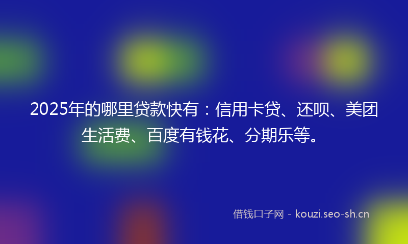 2025年的哪里贷款快有：信用卡贷、还呗、美团生活费、百度有钱花、分期乐等。