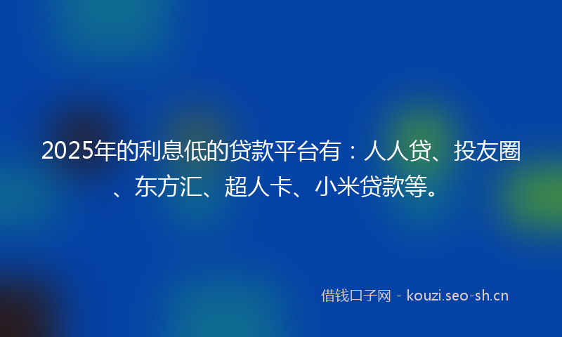 2025年的利息低的贷款平台有：人人贷、投友圈、东方汇、超人卡、小米贷款等。