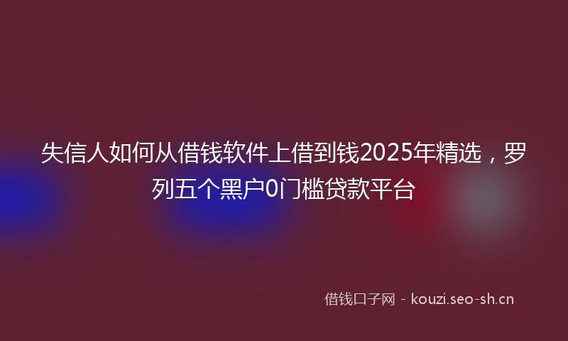 失信人如何从借钱软件上借到钱2025年精选，罗列五个黑户0门槛贷款平台