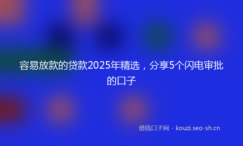 容易放款的贷款2025年精选，分享5个闪电审批的口子