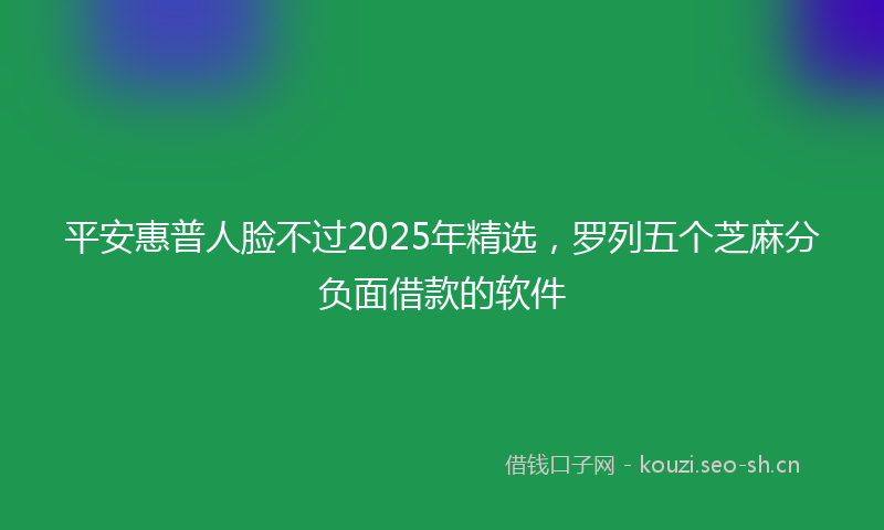 平安惠普人脸不过2025年精选，罗列五个芝麻分负面借款的软件