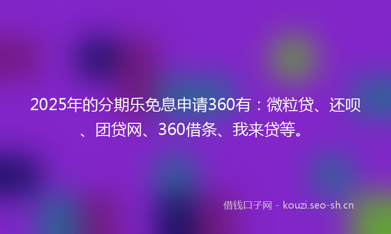 2025年的分期乐免息申请360有：微粒贷、还呗、团贷网、360借条、我来贷等。