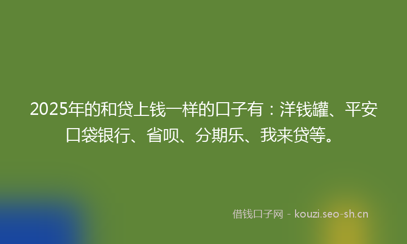 2025年的和贷上钱一样的口子有：洋钱罐、平安口袋银行、省呗、分期乐、我来贷等。
