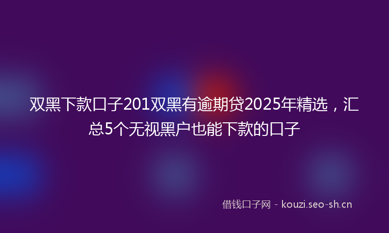 双黑下款口子201双黑有逾期贷2025年精选，汇总5个无视黑户也能下款的口子