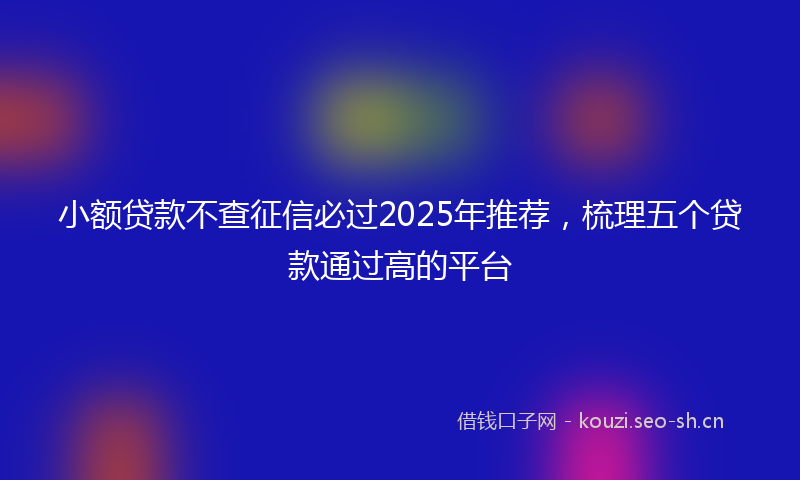 小额贷款不查征信必过2025年推荐,梳理五个贷款通过高的平台