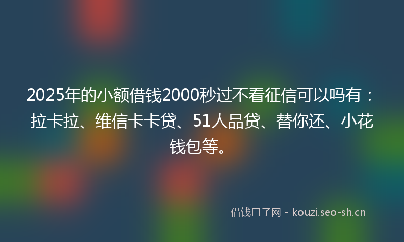 2025年的小额借钱2000秒过不看征信可以吗有：拉卡拉、维信卡卡贷、51人品贷、替你还、小花钱包等。
