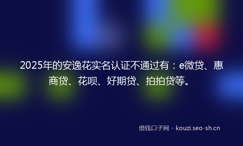 2025年的安逸花实名认证不通过有：e微贷、惠商贷、花呗、好期贷、拍拍贷等。
