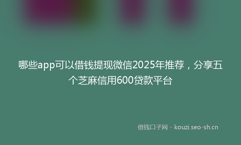 哪些app可以借钱提现微信2025年推荐，分享五个芝麻信用600贷款平台