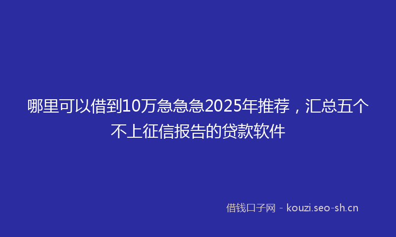 哪里可以借到10万急急急2025年推荐，汇总五个不上征信报告的贷款软件