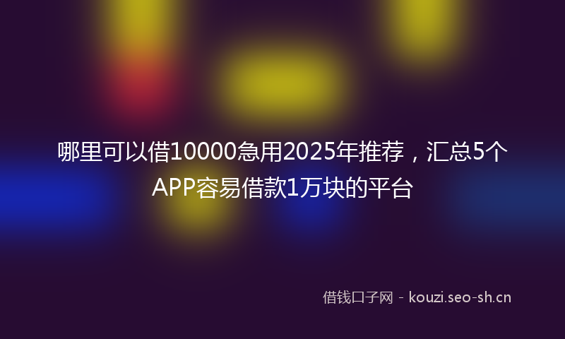 哪里可以借10000急用2025年推荐，汇总5个APP容易借款1万块的平台